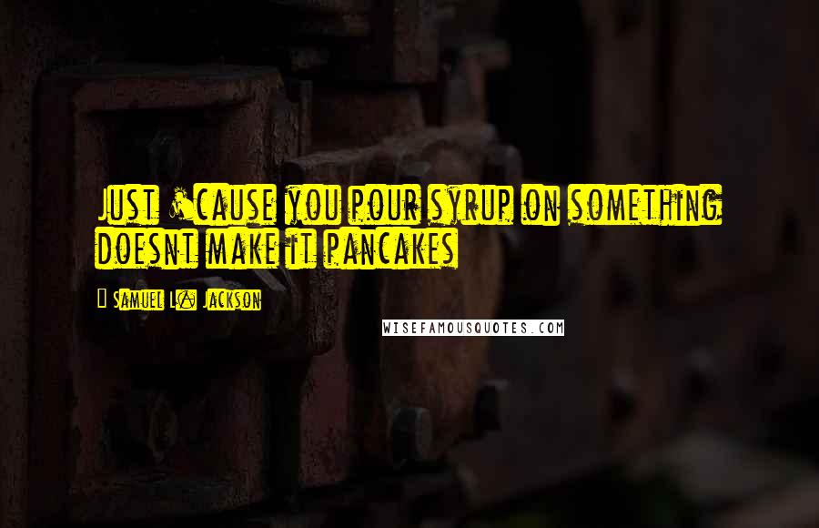 Samuel L. Jackson Quotes: Just 'cause you pour syrup on something doesnt make it pancakes