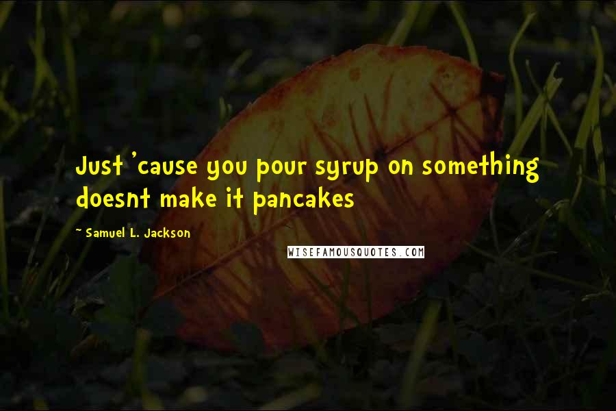 Samuel L. Jackson Quotes: Just 'cause you pour syrup on something doesnt make it pancakes