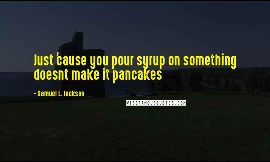 Samuel L. Jackson Quotes: Just 'cause you pour syrup on something doesnt make it pancakes