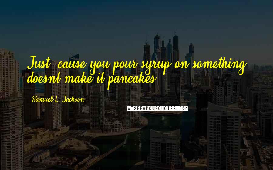 Samuel L. Jackson Quotes: Just 'cause you pour syrup on something doesnt make it pancakes