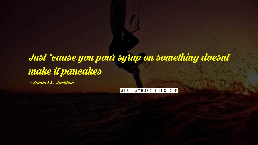 Samuel L. Jackson Quotes: Just 'cause you pour syrup on something doesnt make it pancakes