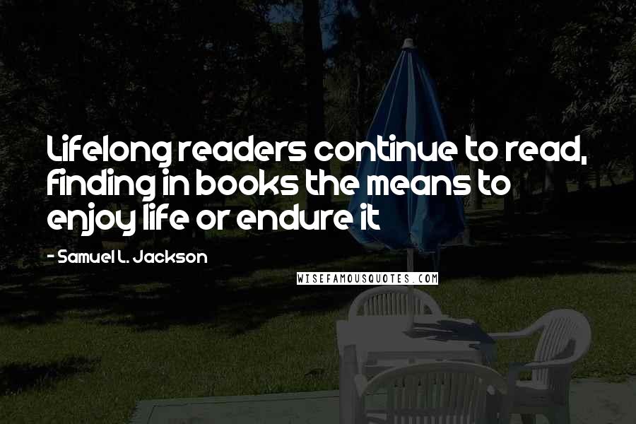 Samuel L. Jackson Quotes: Lifelong readers continue to read, finding in books the means to enjoy life or endure it