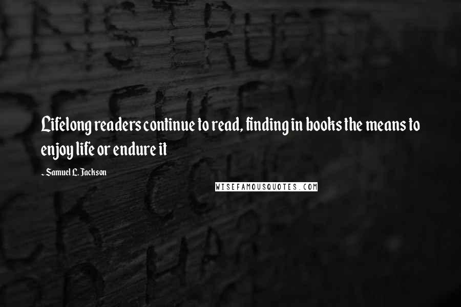 Samuel L. Jackson Quotes: Lifelong readers continue to read, finding in books the means to enjoy life or endure it