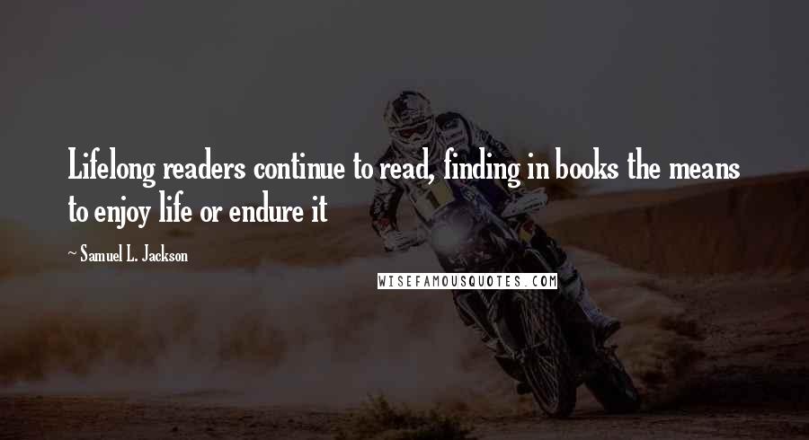 Samuel L. Jackson Quotes: Lifelong readers continue to read, finding in books the means to enjoy life or endure it