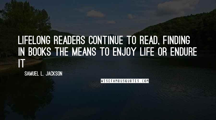 Samuel L. Jackson Quotes: Lifelong readers continue to read, finding in books the means to enjoy life or endure it