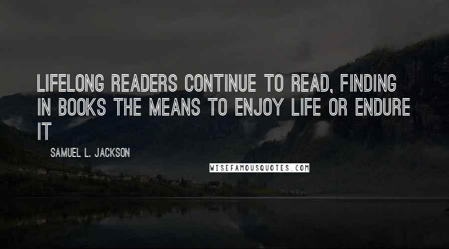 Samuel L. Jackson Quotes: Lifelong readers continue to read, finding in books the means to enjoy life or endure it