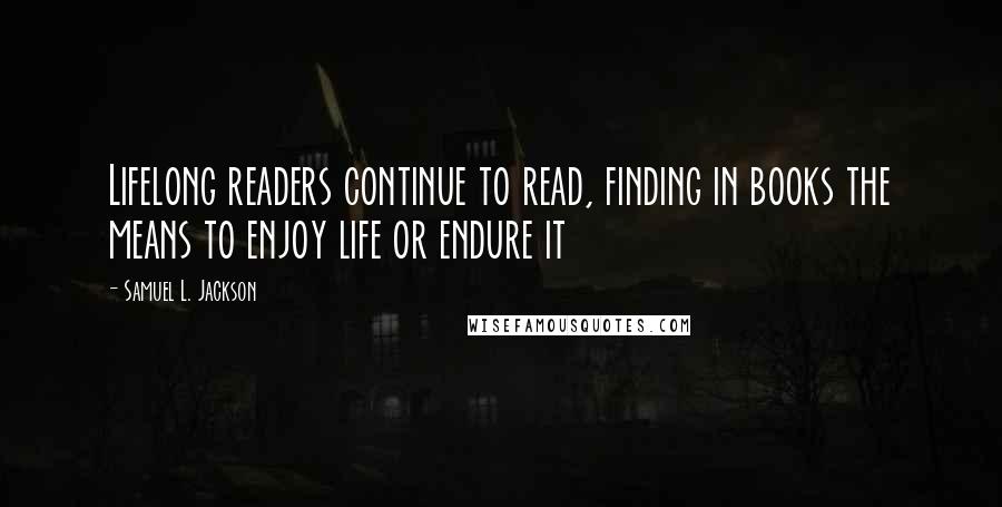 Samuel L. Jackson Quotes: Lifelong readers continue to read, finding in books the means to enjoy life or endure it