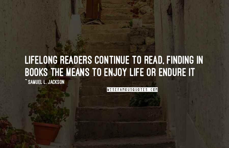 Samuel L. Jackson Quotes: Lifelong readers continue to read, finding in books the means to enjoy life or endure it