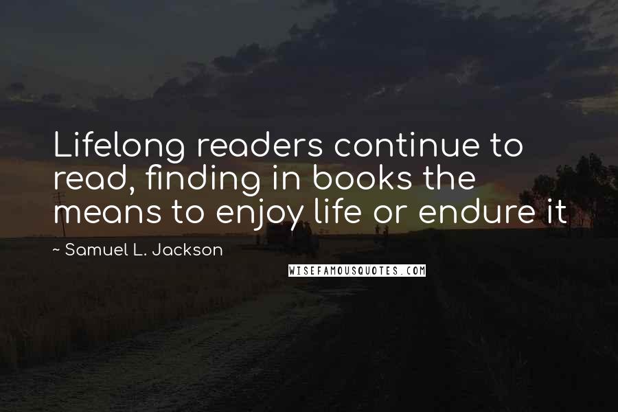 Samuel L. Jackson Quotes: Lifelong readers continue to read, finding in books the means to enjoy life or endure it