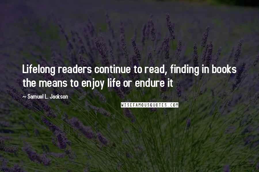 Samuel L. Jackson Quotes: Lifelong readers continue to read, finding in books the means to enjoy life or endure it