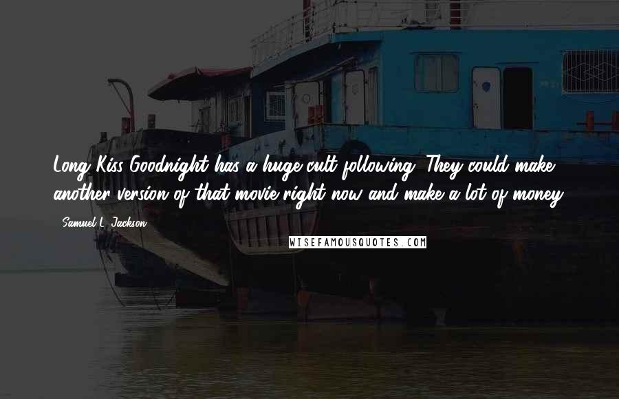 Samuel L. Jackson Quotes: Long Kiss Goodnight has a huge cult following. They could make another version of that movie right now and make a lot of money.