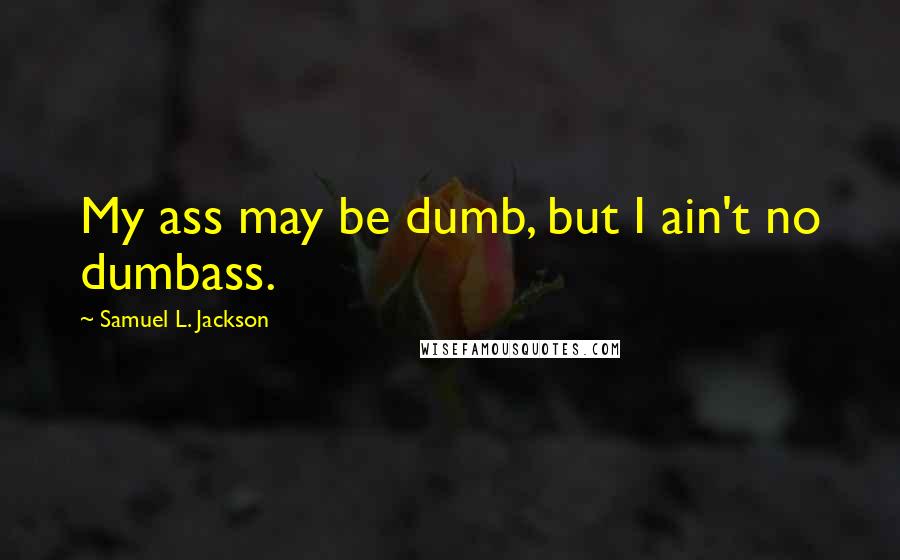 Samuel L. Jackson Quotes: My ass may be dumb, but I ain't no dumbass.