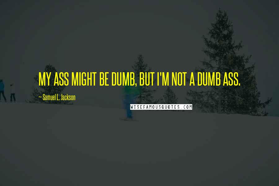 Samuel L. Jackson Quotes: MY ASS MIGHT BE DUMB, BUT I'M NOT A DUMB ASS.