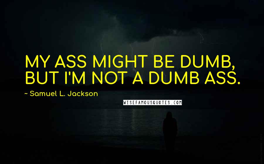 Samuel L. Jackson Quotes: MY ASS MIGHT BE DUMB, BUT I'M NOT A DUMB ASS.