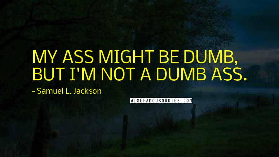 Samuel L. Jackson Quotes: MY ASS MIGHT BE DUMB, BUT I'M NOT A DUMB ASS.