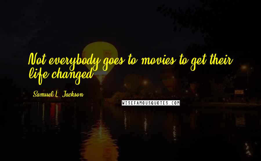 Samuel L. Jackson Quotes: Not everybody goes to movies to get their life changed.