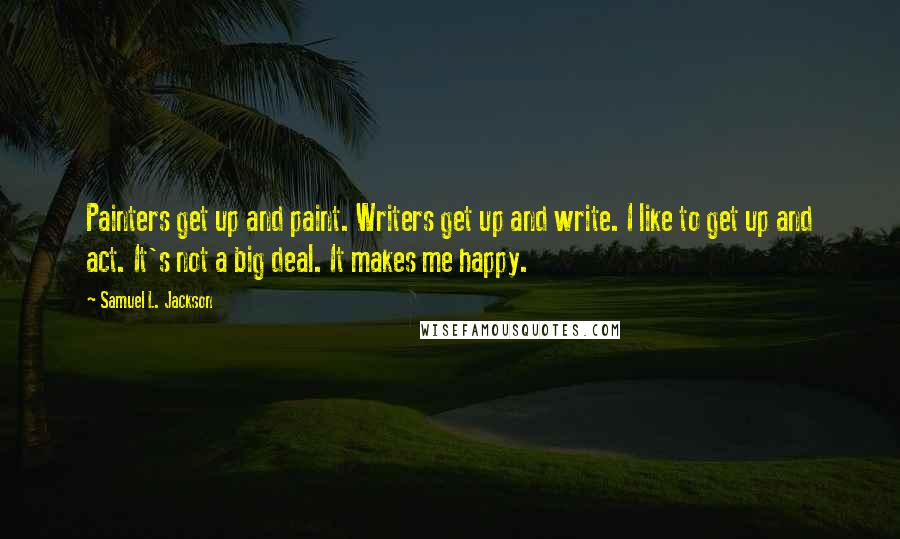 Samuel L. Jackson Quotes: Painters get up and paint. Writers get up and write. I like to get up and act. It's not a big deal. It makes me happy.