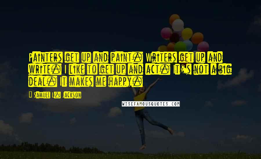 Samuel L. Jackson Quotes: Painters get up and paint. Writers get up and write. I like to get up and act. It's not a big deal. It makes me happy.