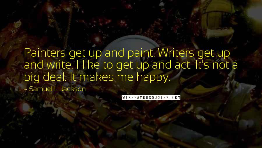 Samuel L. Jackson Quotes: Painters get up and paint. Writers get up and write. I like to get up and act. It's not a big deal. It makes me happy.