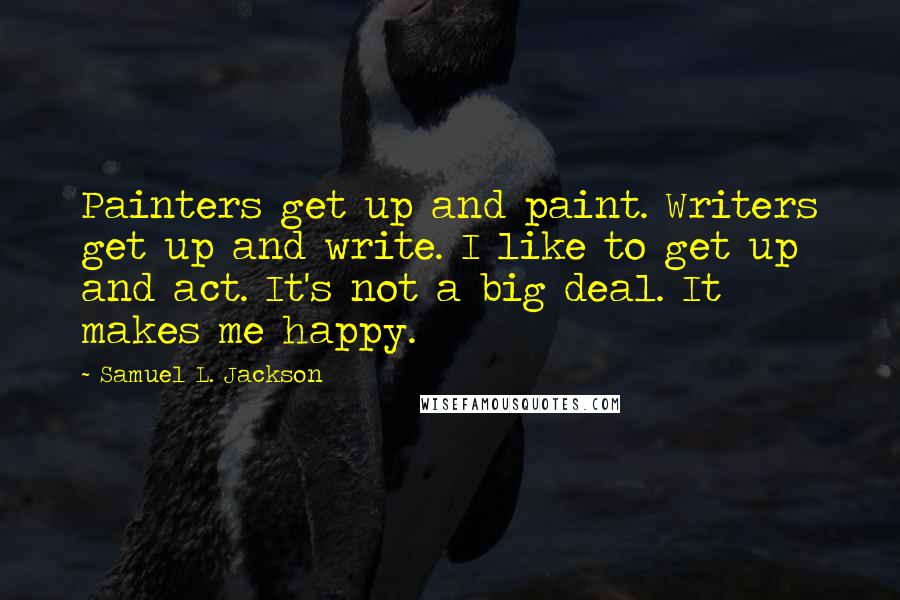 Samuel L. Jackson Quotes: Painters get up and paint. Writers get up and write. I like to get up and act. It's not a big deal. It makes me happy.