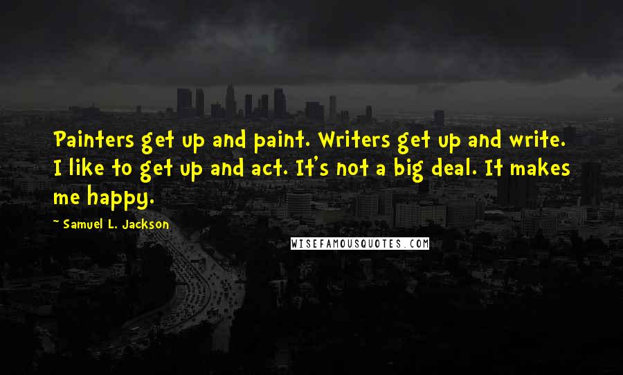 Samuel L. Jackson Quotes: Painters get up and paint. Writers get up and write. I like to get up and act. It's not a big deal. It makes me happy.