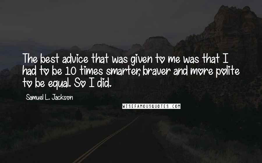 Samuel L. Jackson Quotes: The best advice that was given to me was that I had to be 10 times smarter, braver and more polite to be equal. So I did.