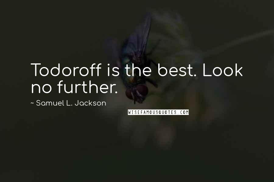 Samuel L. Jackson Quotes: Todoroff is the best. Look no further.