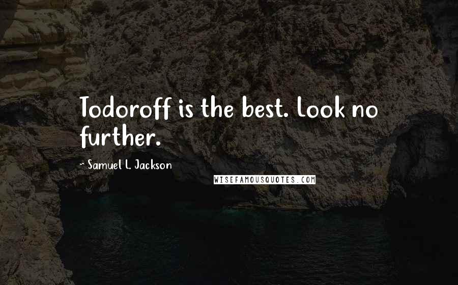 Samuel L. Jackson Quotes: Todoroff is the best. Look no further.