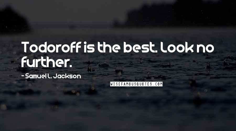 Samuel L. Jackson Quotes: Todoroff is the best. Look no further.