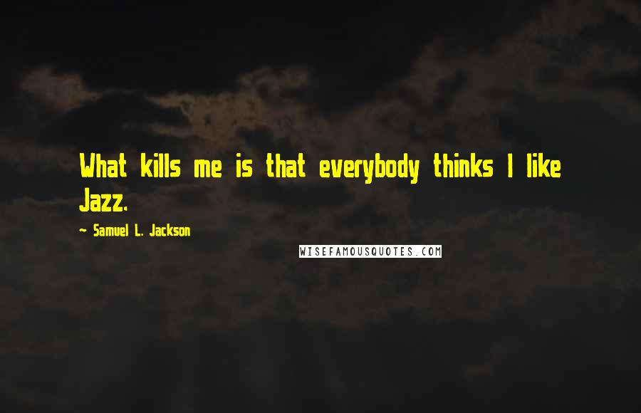 Samuel L. Jackson Quotes: What kills me is that everybody thinks I like Jazz.