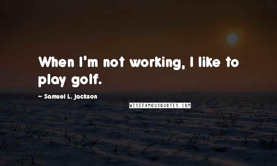 Samuel L. Jackson Quotes: When I'm not working, I like to play golf.