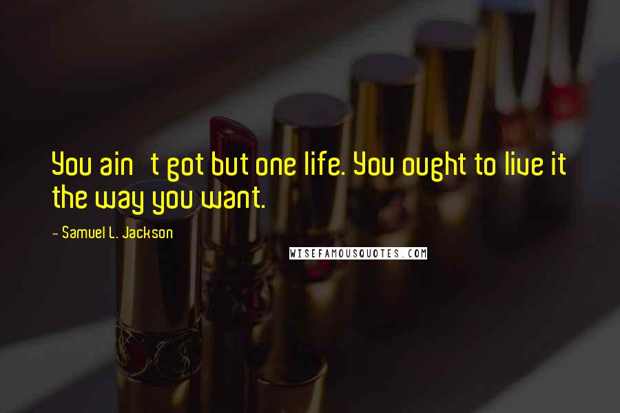 Samuel L. Jackson Quotes: You ain't got but one life. You ought to live it the way you want.