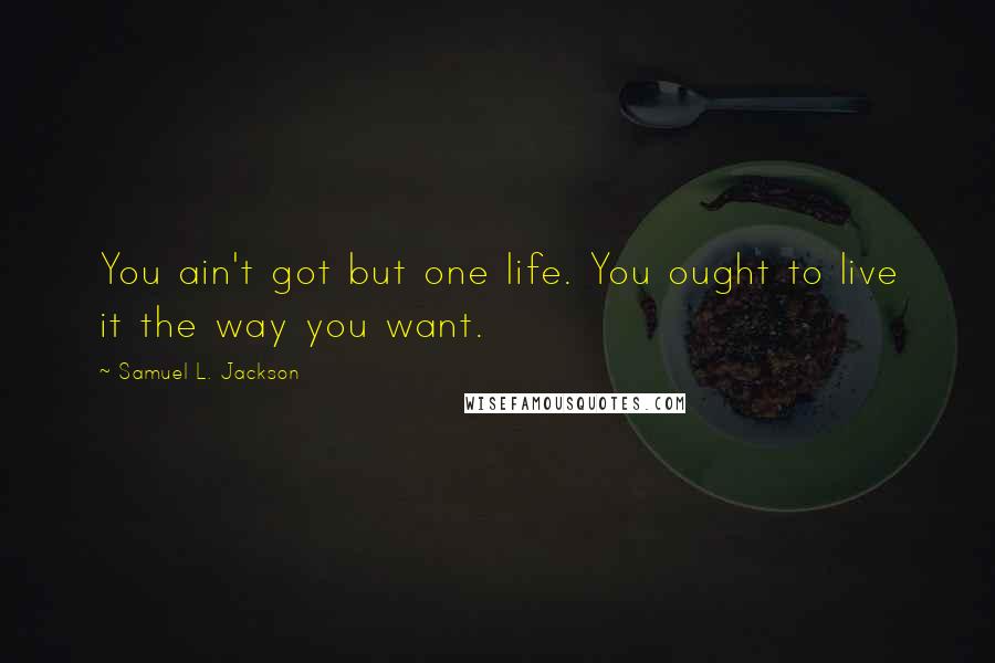Samuel L. Jackson Quotes: You ain't got but one life. You ought to live it the way you want.