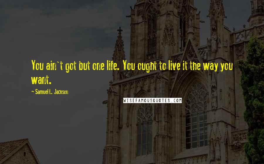 Samuel L. Jackson Quotes: You ain't got but one life. You ought to live it the way you want.