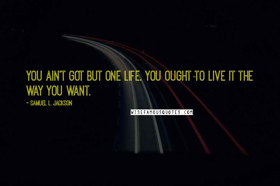 Samuel L. Jackson Quotes: You ain't got but one life. You ought to live it the way you want.