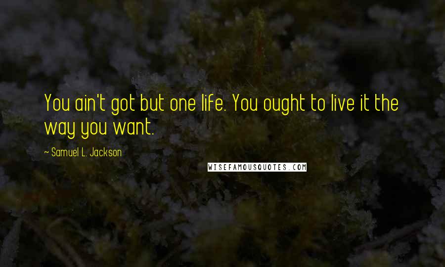 Samuel L. Jackson Quotes: You ain't got but one life. You ought to live it the way you want.