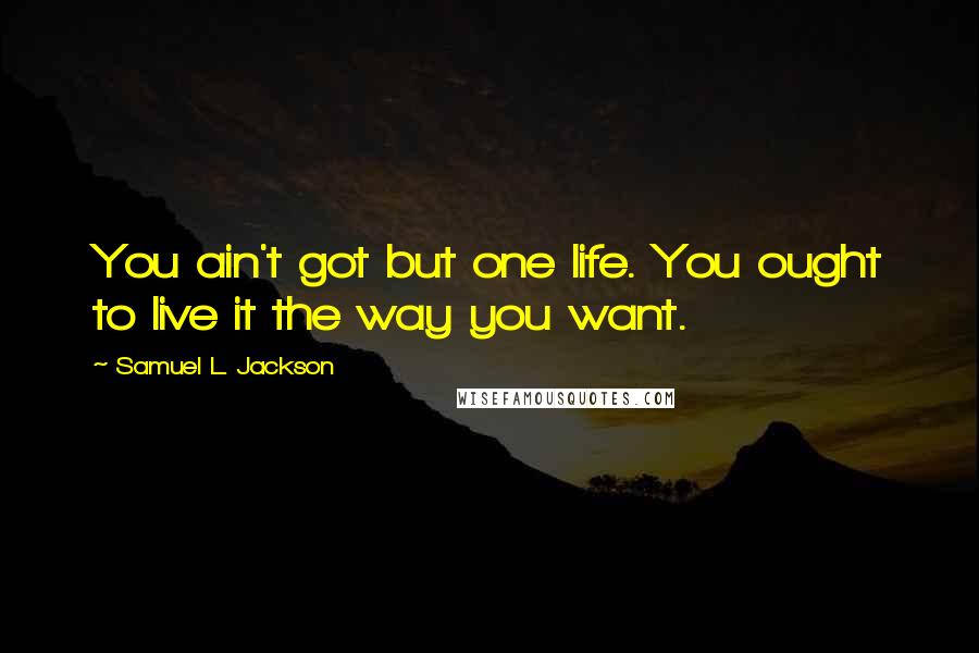 Samuel L. Jackson Quotes: You ain't got but one life. You ought to live it the way you want.