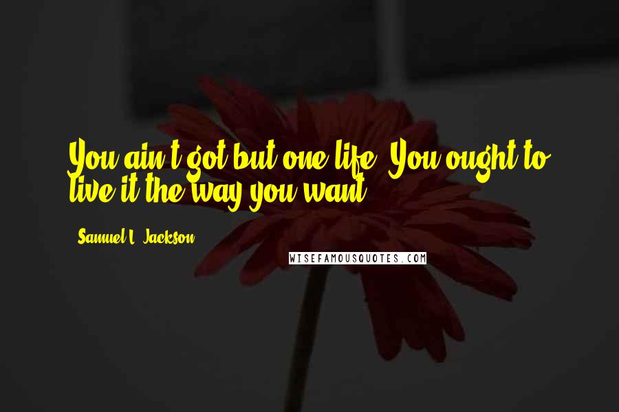 Samuel L. Jackson Quotes: You ain't got but one life. You ought to live it the way you want.