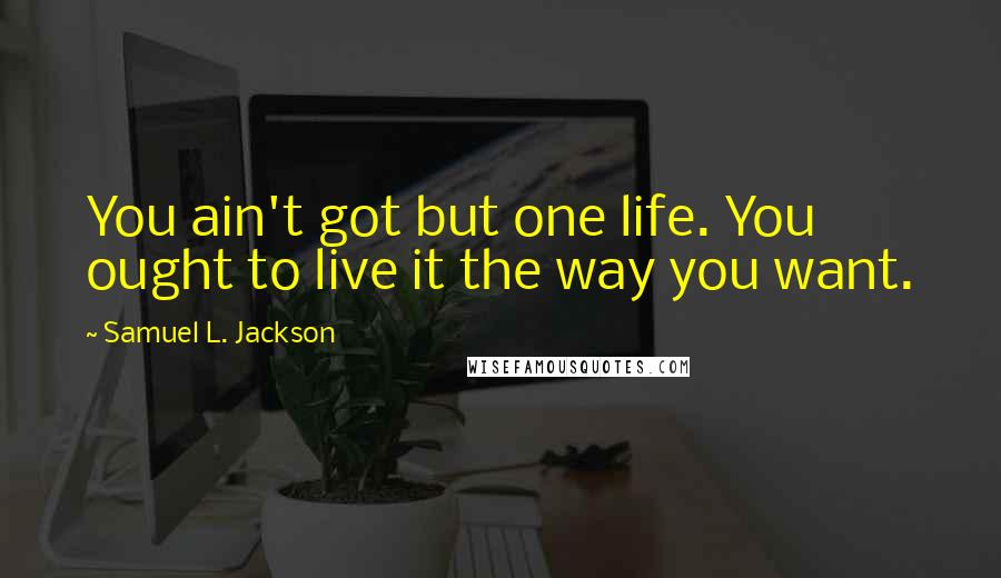 Samuel L. Jackson Quotes: You ain't got but one life. You ought to live it the way you want.