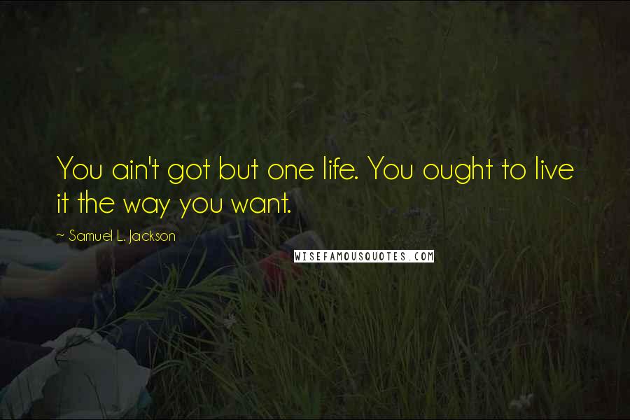 Samuel L. Jackson Quotes: You ain't got but one life. You ought to live it the way you want.