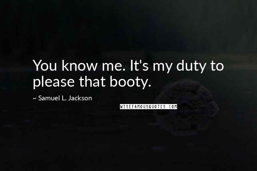 Samuel L. Jackson Quotes: You know me. It's my duty to please that booty.