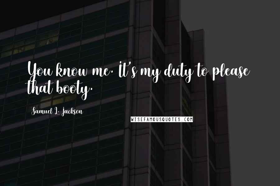 Samuel L. Jackson Quotes: You know me. It's my duty to please that booty.