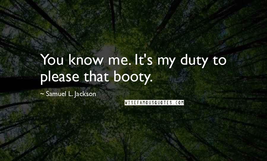 Samuel L. Jackson Quotes: You know me. It's my duty to please that booty.