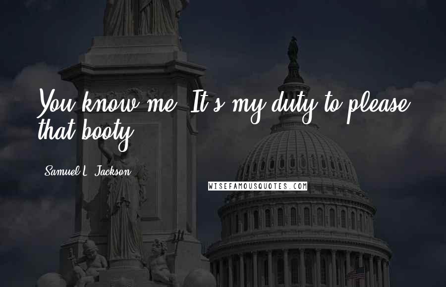 Samuel L. Jackson Quotes: You know me. It's my duty to please that booty.