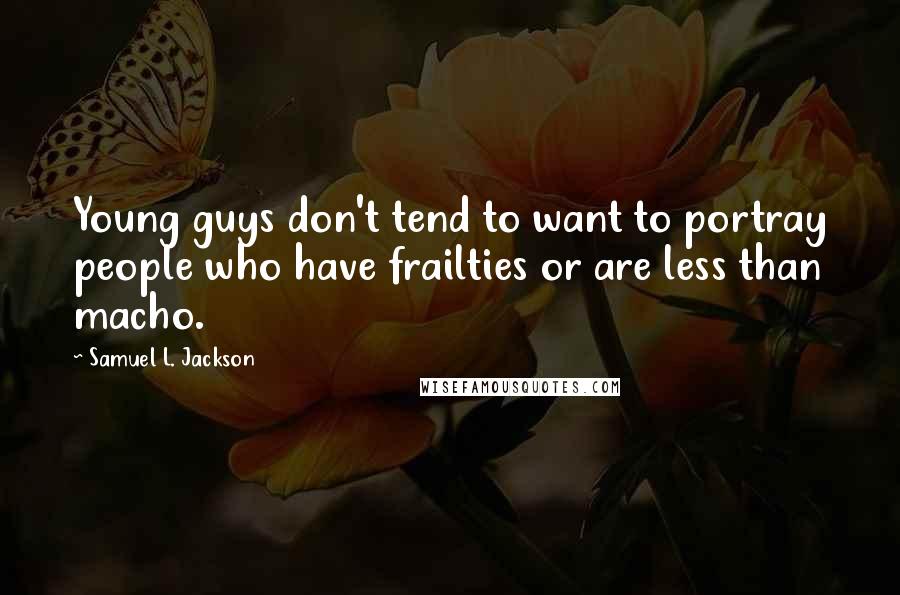 Samuel L. Jackson Quotes: Young guys don't tend to want to portray people who have frailties or are less than macho.
