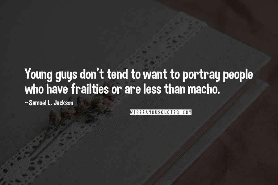 Samuel L. Jackson Quotes: Young guys don't tend to want to portray people who have frailties or are less than macho.