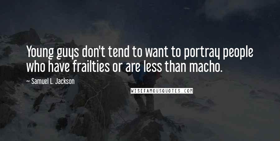 Samuel L. Jackson Quotes: Young guys don't tend to want to portray people who have frailties or are less than macho.