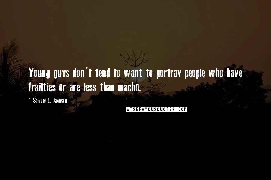 Samuel L. Jackson Quotes: Young guys don't tend to want to portray people who have frailties or are less than macho.