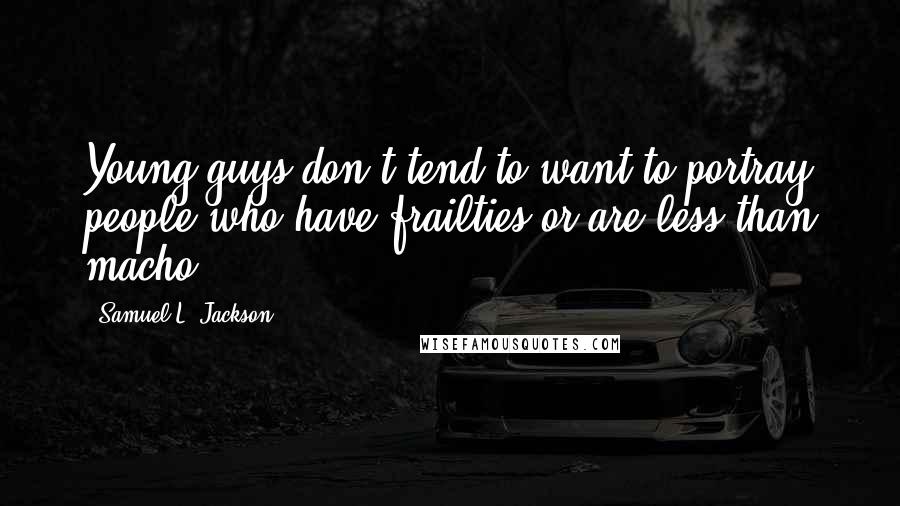 Samuel L. Jackson Quotes: Young guys don't tend to want to portray people who have frailties or are less than macho.