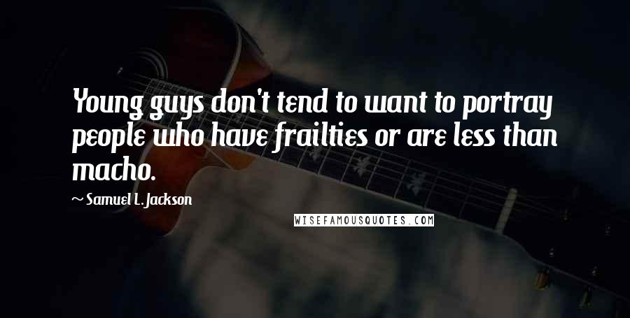 Samuel L. Jackson Quotes: Young guys don't tend to want to portray people who have frailties or are less than macho.